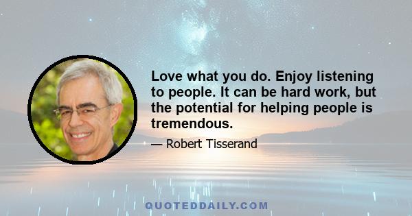 Love what you do. Enjoy listening to people. It can be hard work, but the potential for helping people is tremendous.