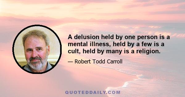 A delusion held by one person is a mental illness, held by a few is a cult, held by many is a religion.