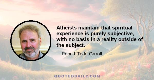 Atheists maintain that spiritual experience is purely subjective, with no basis in a reality outside of the subject.