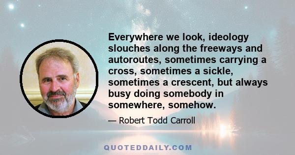 Everywhere we look, ideology slouches along the freeways and autoroutes, sometimes carrying a cross, sometimes a sickle, sometimes a crescent, but always busy doing somebody in somewhere, somehow.