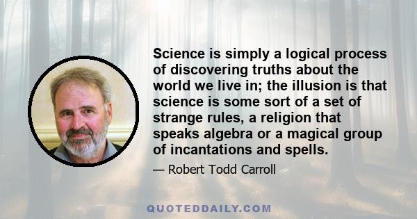 Science is simply a logical process of discovering truths about the world we live in; the illusion is that science is some sort of a set of strange rules, a religion that speaks algebra or a magical group of