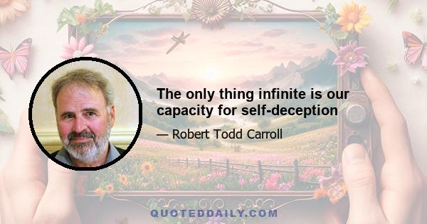 The only thing infinite is our capacity for self-deception