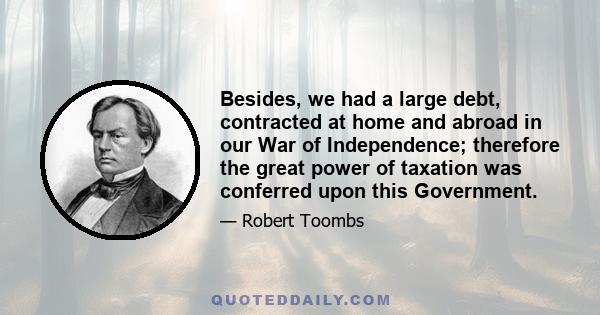 Besides, we had a large debt, contracted at home and abroad in our War of Independence; therefore the great power of taxation was conferred upon this Government.