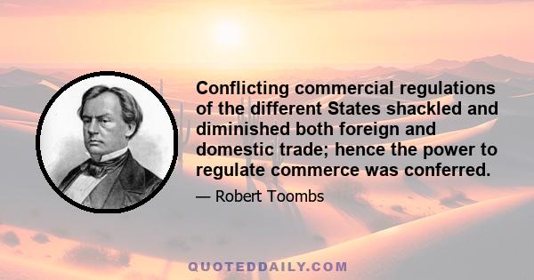 Conflicting commercial regulations of the different States shackled and diminished both foreign and domestic trade; hence the power to regulate commerce was conferred.