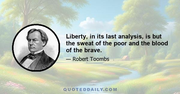 Liberty, in its last analysis, is but the sweat of the poor and the blood of the brave.