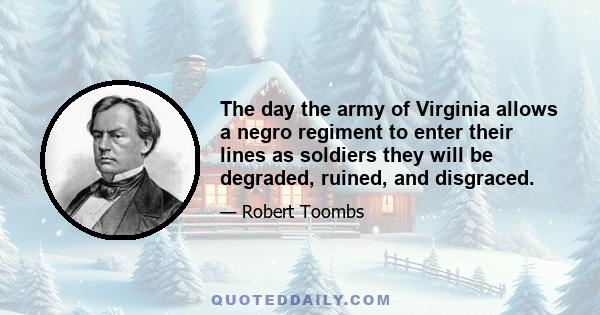 The day the army of Virginia allows a negro regiment to enter their lines as soldiers they will be degraded, ruined, and disgraced.