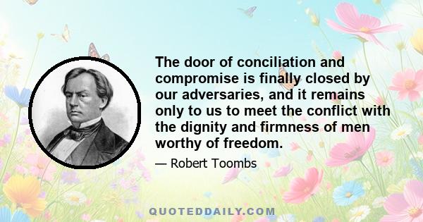 The door of conciliation and compromise is finally closed by our adversaries, and it remains only to us to meet the conflict with the dignity and firmness of men worthy of freedom.