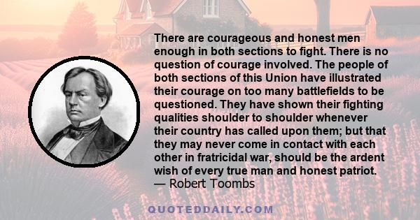 There are courageous and honest men enough in both sections to fight. There is no question of courage involved. The people of both sections of this Union have illustrated their courage on too many battlefields to be