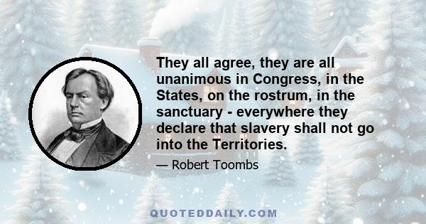 They all agree, they are all unanimous in Congress, in the States, on the rostrum, in the sanctuary - everywhere they declare that slavery shall not go into the Territories.