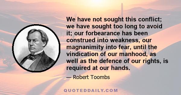 We have not sought this conflict; we have sought too long to avoid it; our forbearance has been construed into weakness, our magnanimity into fear, until the vindication of our manhood, as well as the defence of our