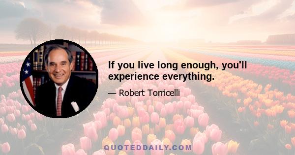 If you live long enough, you'll experience everything.