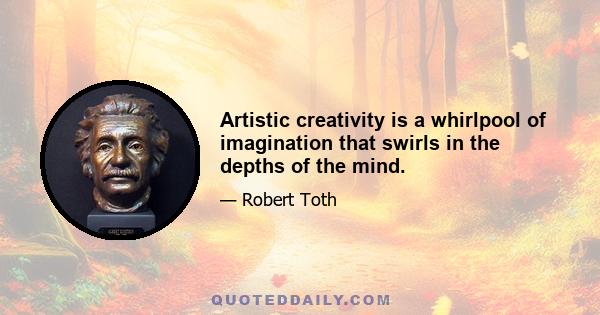 Artistic creativity is a whirlpool of imagination that swirls in the depths of the mind.