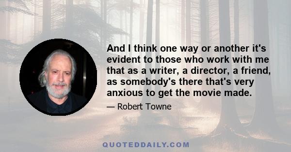 And I think one way or another it's evident to those who work with me that as a writer, a director, a friend, as somebody's there that's very anxious to get the movie made.