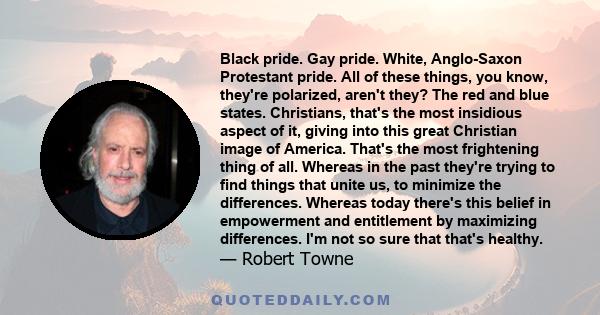 Black pride. Gay pride. White, Anglo-Saxon Protestant pride. All of these things, you know, they're polarized, aren't they? The red and blue states. Christians, that's the most insidious aspect of it, giving into this