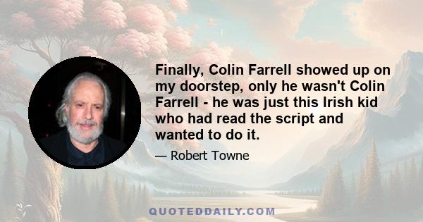 Finally, Colin Farrell showed up on my doorstep, only he wasn't Colin Farrell - he was just this Irish kid who had read the script and wanted to do it.