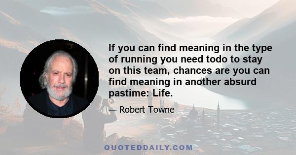 If you can find meaning in the type of running you need todo to stay on this team, chances are you can find meaning in another absurd pastime: Life.