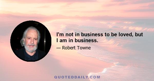 I'm not in business to be loved, but I am in business.