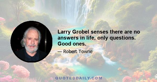 Larry Grobel senses there are no answers in life, only questions. Good ones.