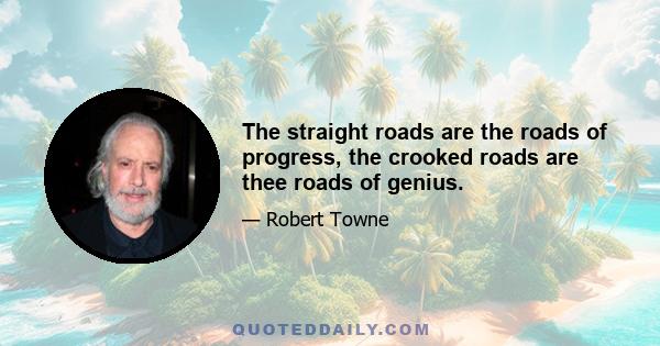 The straight roads are the roads of progress, the crooked roads are thee roads of genius.