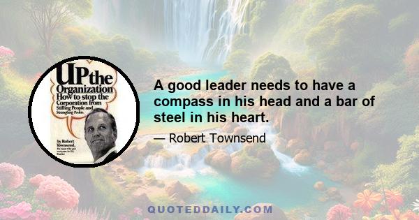 A good leader needs to have a compass in his head and a bar of steel in his heart.