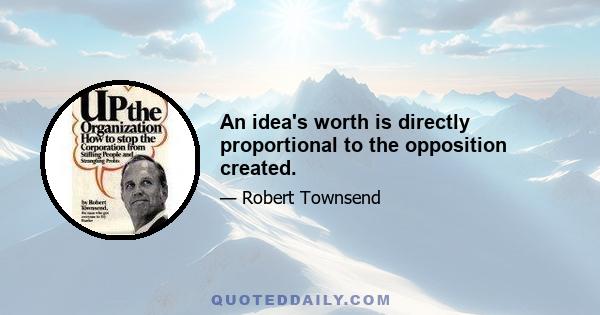 An idea's worth is directly proportional to the opposition created.