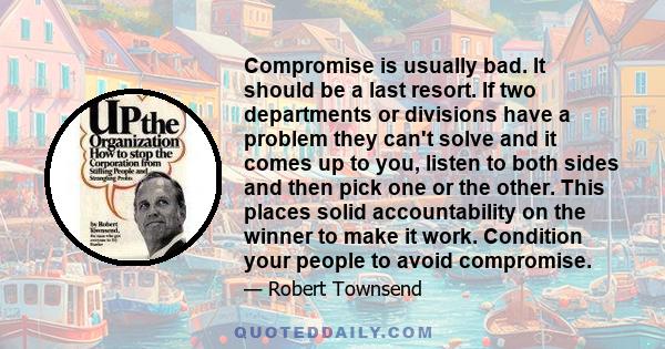 Compromise is usually bad. It should be a last resort. If two departments or divisions have a problem they can't solve and it comes up to you, listen to both sides and then pick one or the other. This places solid