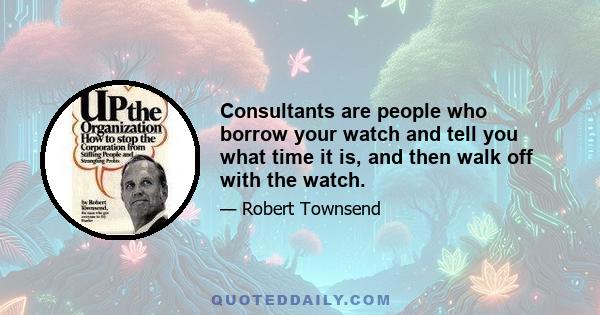 Consultants are people who borrow your watch and tell you what time it is, and then walk off with the watch.