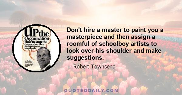 Don't hire a master to paint you a masterpiece and then assign a roomful of schoolboy artists to look over his shoulder and make suggestions.