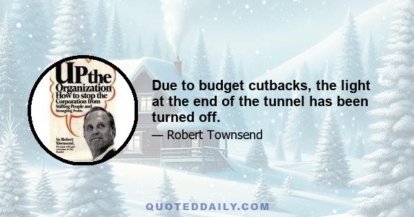 Due to budget cutbacks, the light at the end of the tunnel has been turned off.