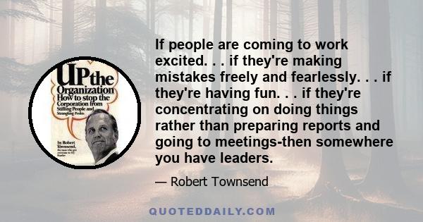 If people are coming to work excited. . . if they're making mistakes freely and fearlessly. . . if they're having fun. . . if they're concentrating on doing things rather than preparing reports and going to