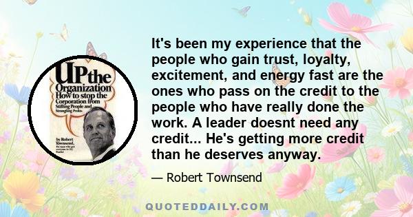 It's been my experience that the people who gain trust, loyalty, excitement, and energy fast are the ones who pass on the credit to the people who have really done the work. A leader doesnt need any credit... He's