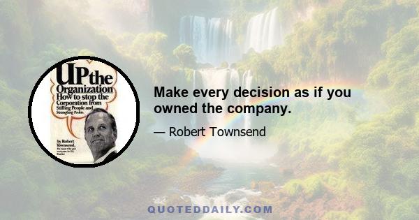 Make every decision as if you owned the company.