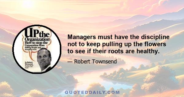 Managers must have the discipline not to keep pulling up the flowers to see if their roots are healthy.