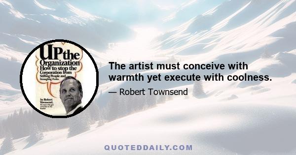 The artist must conceive with warmth yet execute with coolness.