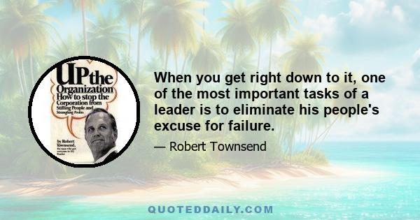 When you get right down to it, one of the most important tasks of a leader is to eliminate his people's excuse for failure.