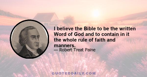 I believe the Bible to be the written Word of God and to contain in it the whole rule of faith and manners.