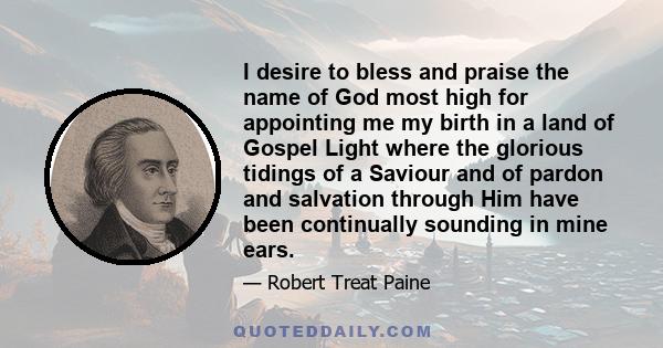 I desire to bless and praise the name of God most high for appointing me my birth in a land of Gospel Light where the glorious tidings of a Saviour and of pardon and salvation through Him have been continually sounding