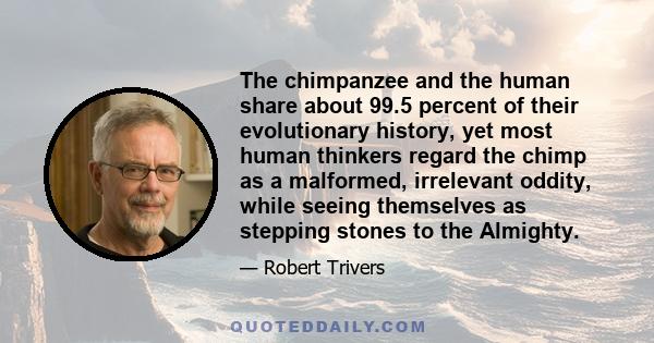 The chimpanzee and the human share about 99.5 percent of their evolutionary history, yet most human thinkers regard the chimp as a malformed, irrelevant oddity, while seeing themselves as stepping stones to the Almighty.