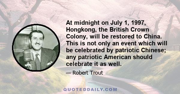 At midnight on July 1, 1997, Hongkong, the British Crown Colony, will be restored to China. This is not only an event which will be celebrated by patriotic Chinese; any patriotic American should celebrate it as well.