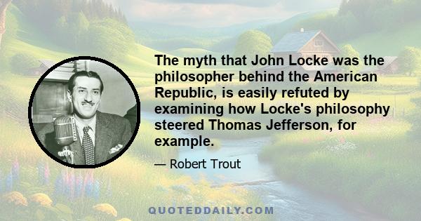 The myth that John Locke was the philosopher behind the American Republic, is easily refuted by examining how Locke's philosophy steered Thomas Jefferson, for example.