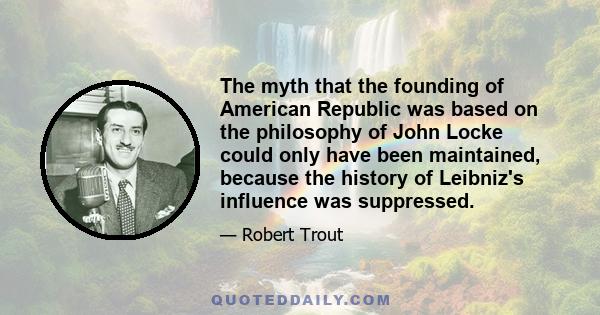 The myth that the founding of American Republic was based on the philosophy of John Locke could only have been maintained, because the history of Leibniz's influence was suppressed.