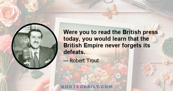 Were you to read the British press today, you would learn that the British Empire never forgets its defeats.