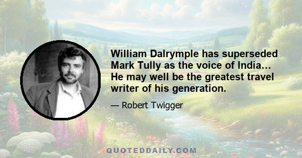 William Dalrymple has superseded Mark Tully as the voice of India… He may well be the greatest travel writer of his generation.