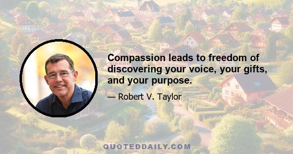 Compassion leads to freedom of discovering your voice, your gifts, and your purpose.