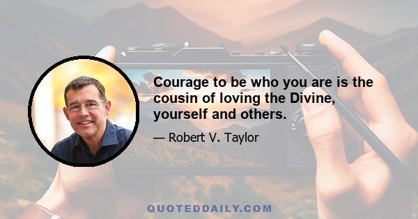 Courage to be who you are is the cousin of loving the Divine, yourself and others.