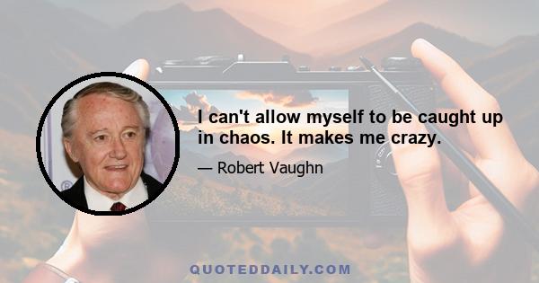 I can't allow myself to be caught up in chaos. It makes me crazy.