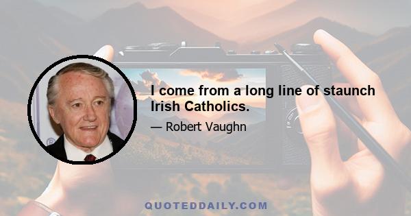 I come from a long line of staunch Irish Catholics.