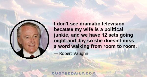 I don't see dramatic television because my wife is a political junkie, and we have 12 sets going night and day so she doesn't miss a word walking from room to room.