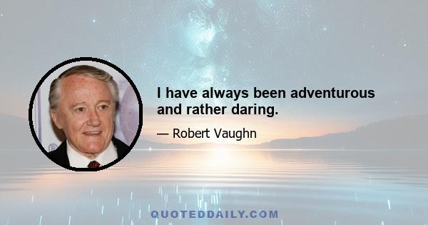 I have always been adventurous and rather daring.