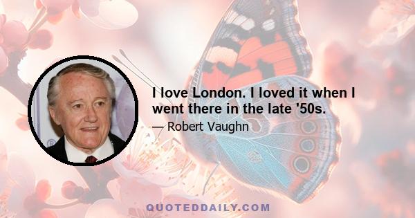 I love London. I loved it when I went there in the late '50s.